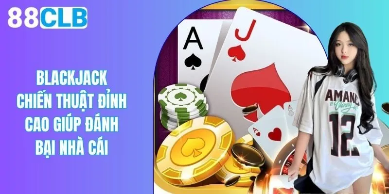 Blackjack - Chiến Thuật Đỉnh Cao Giúp Đánh Bại Nhà Cái