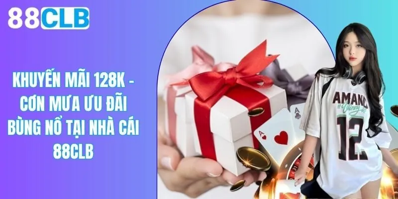 Khuyến Mãi 128K - Cơn Mưa Ưu Đãi Bùng Nổ Tại Nhà Cái 88CLB
